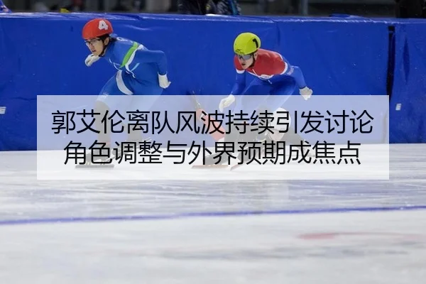郭艾伦离队风波持续引发讨论 角色调整与外界预期成焦点